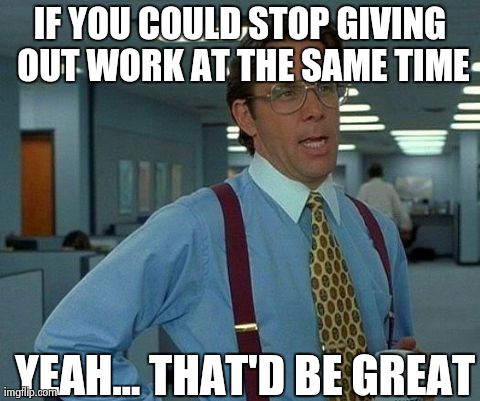 That Would Be Great Meme | IF YOU COULD STOP GIVING OUT WORK AT THE SAME TIME YEAH... THAT'D BE GREAT | image tagged in memes,that would be great | made w/ Imgflip meme maker