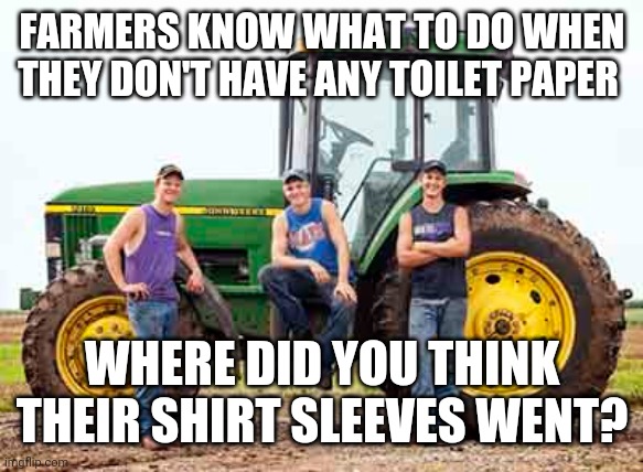Toilet paper shortage | FARMERS KNOW WHAT TO DO WHEN THEY DON'T HAVE ANY TOILET PAPER; WHERE DID YOU THINK THEIR SHIRT SLEEVES WENT? | image tagged in toilet paper,farmers,coronavirus | made w/ Imgflip meme maker