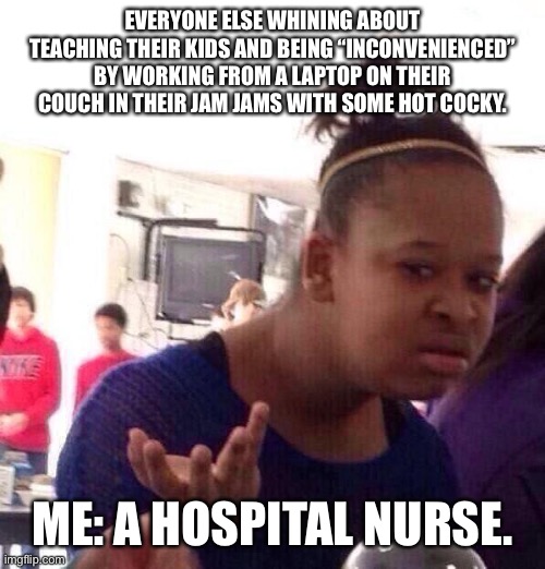 Black Girl Wat Meme | EVERYONE ELSE WHINING ABOUT TEACHING THEIR KIDS AND BEING “INCONVENIENCED” BY WORKING FROM A LAPTOP ON THEIR COUCH IN THEIR JAM JAMS WITH SOME HOT COCKY. ME: A HOSPITAL NURSE. | image tagged in memes,black girl wat | made w/ Imgflip meme maker