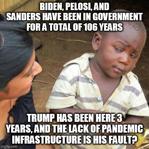 Third World Skeptical Kid | BIDEN, PELOSI, AND SANDERS HAVE BEEN IN GOVERNMENT FOR A TOTAL OF 106 YEARS; TRUMP HAS BEEN HERE 3 YEARS, AND THE LACK OF PANDEMIC INFRASTRUCTURE IS HIS FAULT? | image tagged in memes,third world skeptical kid | made w/ Imgflip meme maker