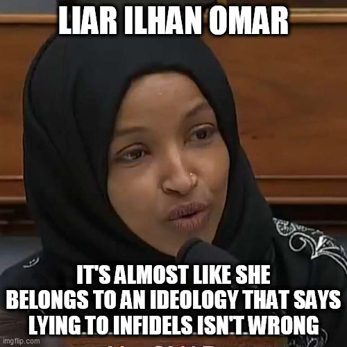 Ilhan Omar | LIAR ILHAN OMAR; IT'S ALMOST LIKE SHE BELONGS TO AN IDEOLOGY THAT SAYS LYING TO INFIDELS ISN'T WRONG | image tagged in ilhan omar | made w/ Imgflip meme maker