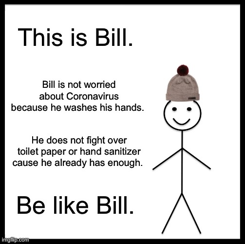 Be Like Bill | This is Bill. Bill is not worried about Coronavirus because he washes his hands. He does not fight over toilet paper or hand sanitizer cause he already has enough. Be like Bill. | image tagged in memes,be like bill | made w/ Imgflip meme maker