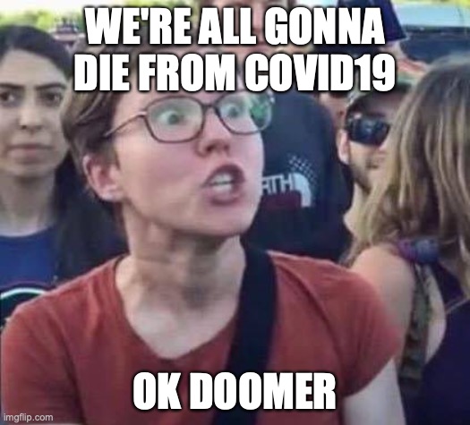 Angry Liberal | WE'RE ALL GONNA DIE FROM COVID19; OK DOOMER | image tagged in angry liberal | made w/ Imgflip meme maker