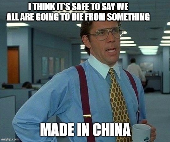 That Would Be Great Meme | I THINK IT'S SAFE TO SAY WE ALL ARE GOING TO DIE FROM SOMETHING; MADE IN CHINA | image tagged in memes,that would be great | made w/ Imgflip meme maker