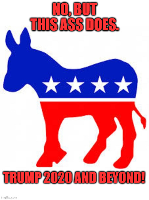 Democrat donkey | NO, BUT THIS ASS DOES. TRUMP 2020 AND BEYOND! | image tagged in democrat donkey | made w/ Imgflip meme maker