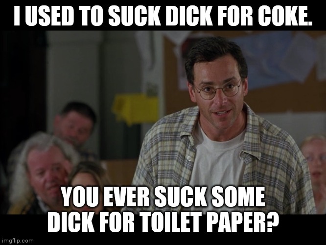 Half Baked Bob Saget | I USED TO SUCK DICK FOR COKE. YOU EVER SUCK SOME DICK FOR TOILET PAPER? | image tagged in half baked bob saget | made w/ Imgflip meme maker