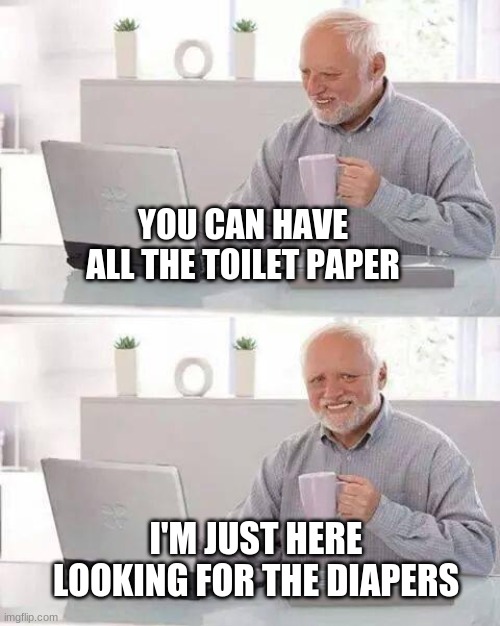 Hide the Pain Harold Meme | YOU CAN HAVE ALL THE TOILET PAPER; I'M JUST HERE LOOKING FOR THE DIAPERS | image tagged in hide the pain harold,toilet paper,diapers,incontinence,diarrhea,crisis | made w/ Imgflip meme maker