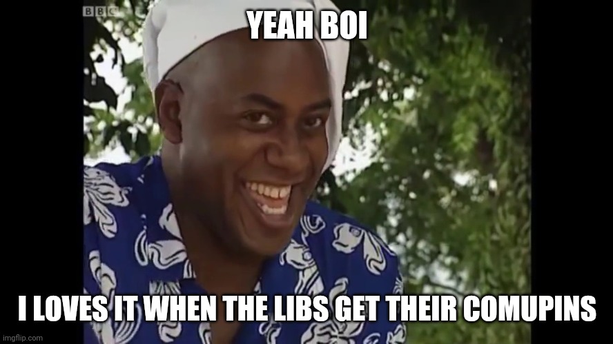 hehe boi | YEAH BOI I LOVES IT WHEN THE LIBS GET THEIR COMUPINS | image tagged in hehe boi | made w/ Imgflip meme maker