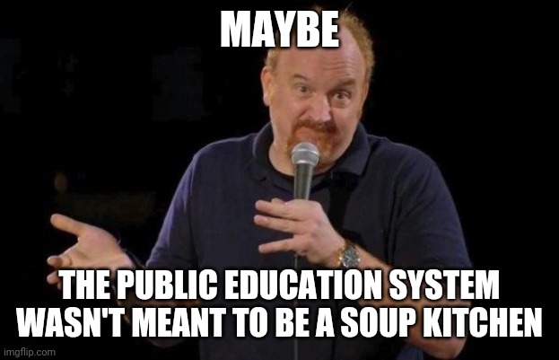 Louis ck but maybe | MAYBE THE PUBLIC EDUCATION SYSTEM WASN'T MEANT TO BE A SOUP KITCHEN | image tagged in louis ck but maybe | made w/ Imgflip meme maker