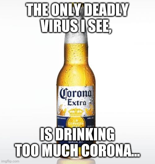 The new "disease" | THE ONLY DEADLY VIRUS I SEE, IS DRINKING TOO MUCH CORONA... | image tagged in memes,corona | made w/ Imgflip meme maker