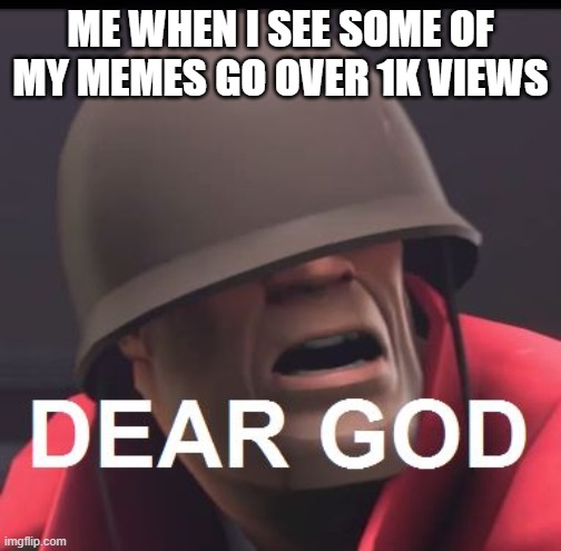 Dear God |  ME WHEN I SEE SOME OF MY MEMES GO OVER 1K VIEWS | image tagged in dear god | made w/ Imgflip meme maker