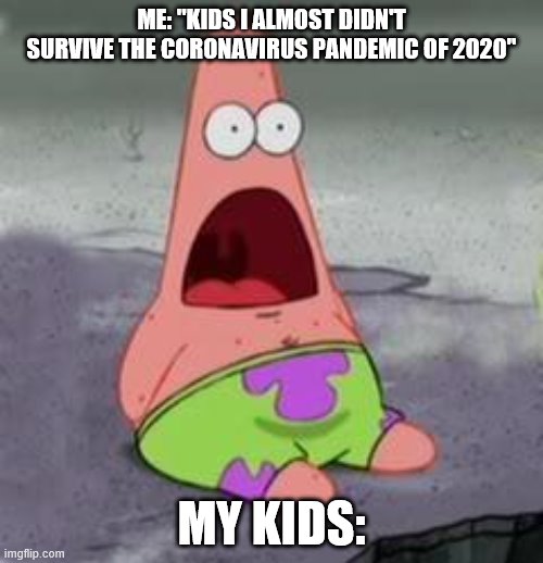 Suprised Patrick | ME: "KIDS I ALMOST DIDN'T SURVIVE THE CORONAVIRUS PANDEMIC OF 2020"; MY KIDS: | image tagged in suprised patrick | made w/ Imgflip meme maker
