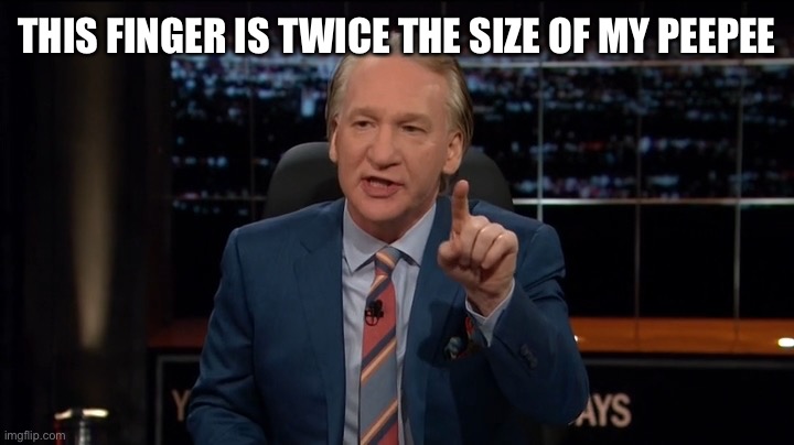 Bill Maher Real Time | THIS FINGER IS TWICE THE SIZE OF MY PEEPEE | image tagged in bill maher real time | made w/ Imgflip meme maker