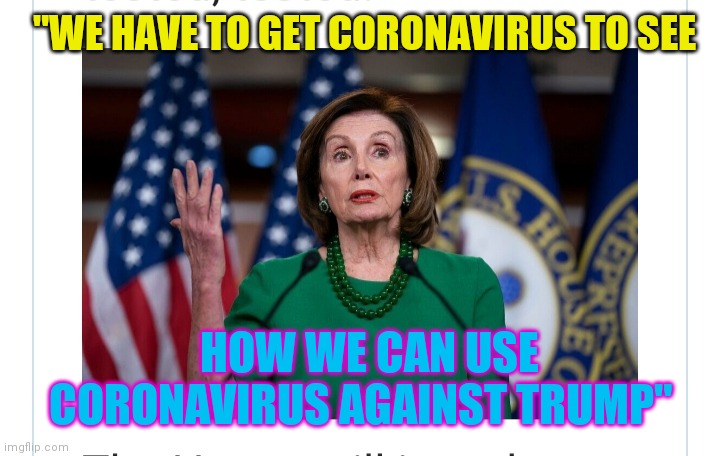 "WE HAVE TO GET CORONAVIRUS TO SEE; HOW WE CAN USE CORONAVIRUS AGAINST TRUMP" | image tagged in pelosi explains,nancy pelosi wtf,crying democrats,pandemic | made w/ Imgflip meme maker