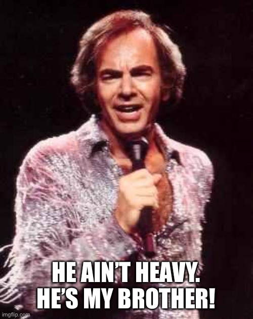 Neil Diamond | HE AIN’T HEAVY. HE’S MY BROTHER! | image tagged in neil diamond | made w/ Imgflip meme maker