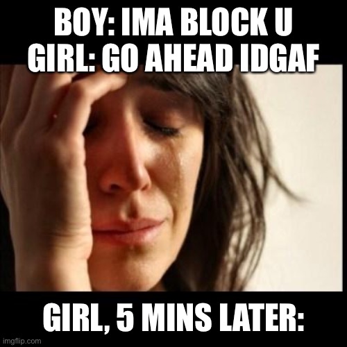 Sad girl meme | BOY: IMA BLOCK U
GIRL: GO AHEAD IDGAF; GIRL, 5 MINS LATER: | image tagged in sad girl meme | made w/ Imgflip meme maker