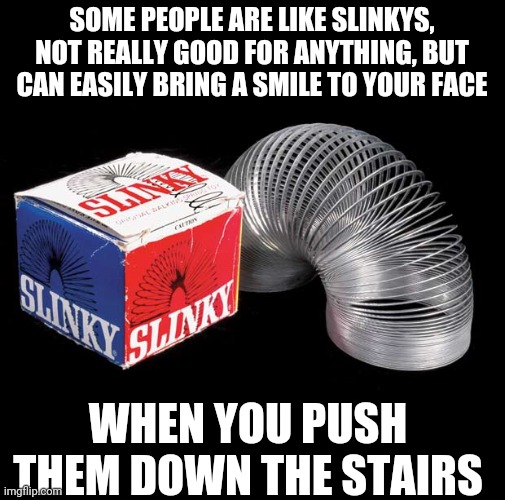 Slinky | SOME PEOPLE ARE LIKE SLINKYS, NOT REALLY GOOD FOR ANYTHING, BUT CAN EASILY BRING A SMILE TO YOUR FACE; WHEN YOU PUSH THEM DOWN THE STAIRS | image tagged in slinky | made w/ Imgflip meme maker