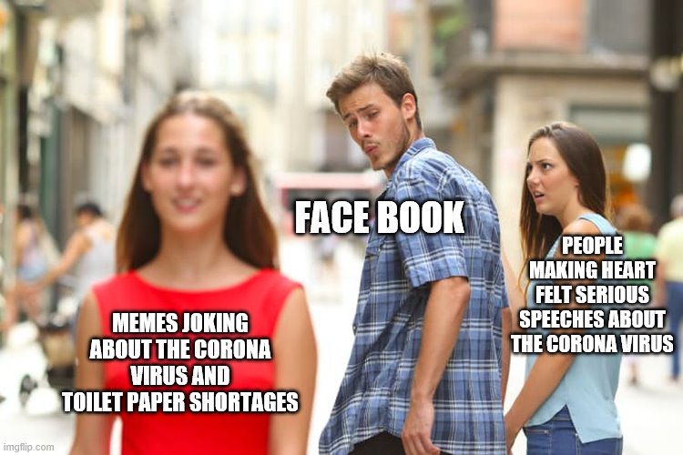 why so serious??? | FACE BOOK; PEOPLE MAKING HEART FELT SERIOUS SPEECHES ABOUT THE CORONA VIRUS; MEMES JOKING ABOUT THE CORONA VIRUS AND TOILET PAPER SHORTAGES | image tagged in memes,distracted boyfriend,coronavirus,no more toilet paper | made w/ Imgflip meme maker