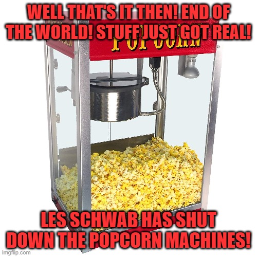 The End Is Near | WELL THAT'S IT THEN! END OF THE WORLD! STUFF JUST GOT REAL! LES SCHWAB HAS SHUT DOWN THE POPCORN MACHINES! | image tagged in and everybody loses their minds | made w/ Imgflip meme maker