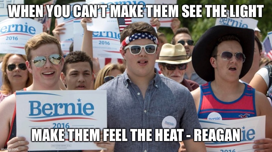 Bernie Bros | WHEN YOU CAN’T MAKE THEM SEE THE LIGHT; MAKE THEM FEEL THE HEAT - REAGAN | image tagged in bernie bros | made w/ Imgflip meme maker