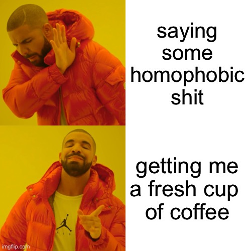 Drake Hotline Bling Meme | saying
some
homophobic
shit getting me
a fresh cup 
of coffee | image tagged in memes,drake hotline bling | made w/ Imgflip meme maker