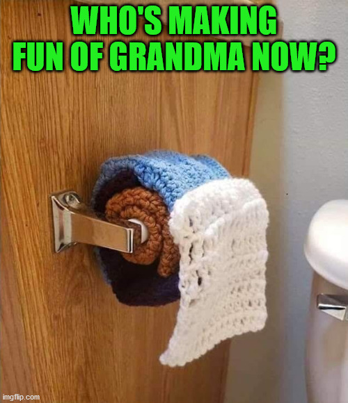 Check on those 60+ yr old and make sure they are safe. Shop for them so they don't chance coming in contact with infected people | WHO'S MAKING FUN OF GRANDMA NOW? | image tagged in crochet,knitting,grandma,old people | made w/ Imgflip meme maker