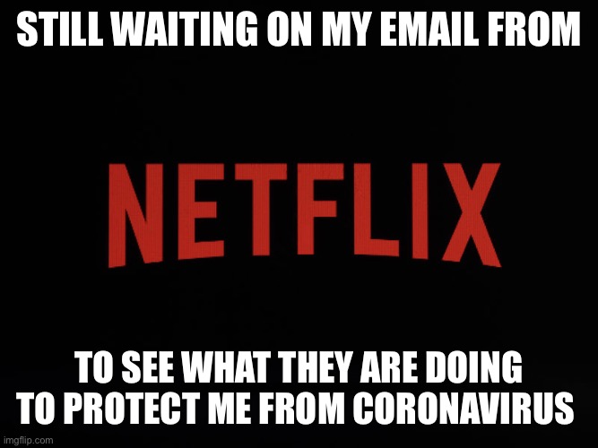 STILL WAITING ON MY EMAIL FROM; TO SEE WHAT THEY ARE DOING TO PROTECT ME FROM CORONAVIRUS | image tagged in coronavirus,covid-19 | made w/ Imgflip meme maker