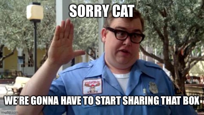 Sorry Folks | SORRY CAT; WE’RE GONNA HAVE TO START SHARING THAT BOX | image tagged in sorry folks | made w/ Imgflip meme maker