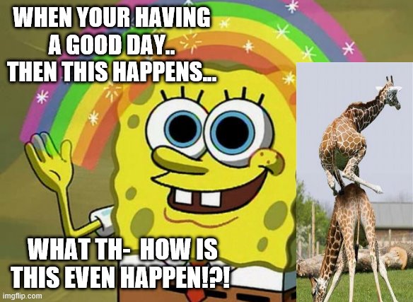 Imagination Spongebob Meme | WHEN YOUR HAVING A GOOD DAY.. THEN THIS HAPPENS... WHAT TH-  HOW IS THIS EVEN HAPPEN!?! | image tagged in memes,imagination spongebob | made w/ Imgflip meme maker