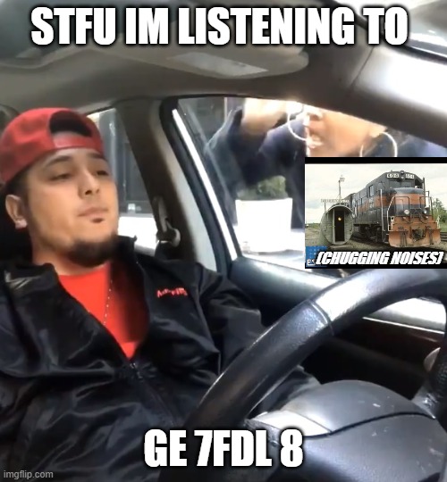 The Damn train |  STFU IM LISTENING TO; (CHUGGING NOISES); GE 7FDL 8 | image tagged in stfu im listening to | made w/ Imgflip meme maker