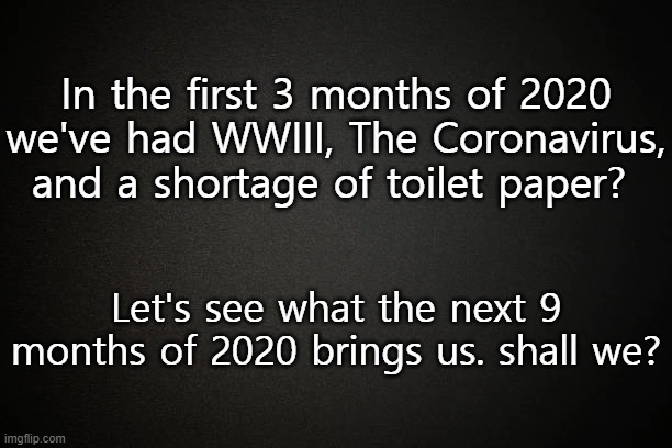 What Will Happen Next in 2020? | In the first 3 months of 2020 we've had WWIII, The Coronavirus, and a shortage of toilet paper? Let's see what the next 9 months of 2020 brings us. shall we? | image tagged in coronavirus,wwiii,2020,memes,funny,toilet paper | made w/ Imgflip meme maker