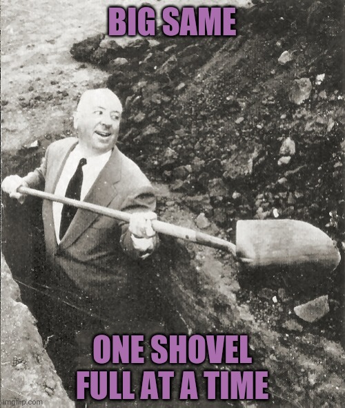 Hitchcock Digging Grave | BIG SAME ONE SHOVEL FULL AT A TIME | image tagged in hitchcock digging grave | made w/ Imgflip meme maker