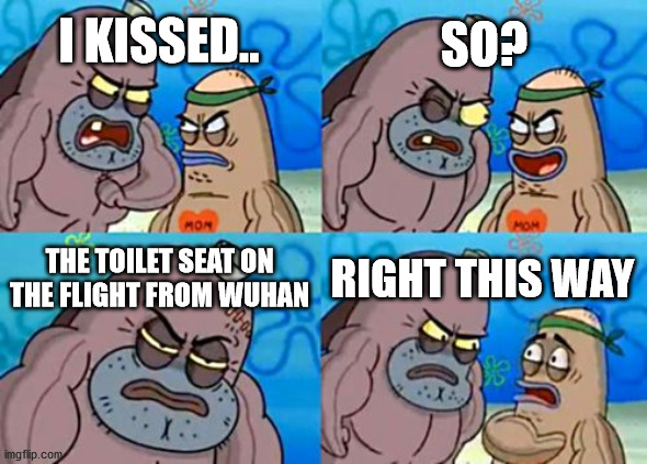 How Tough Are You | SO? I KISSED.. THE TOILET SEAT ON THE FLIGHT FROM WUHAN; RIGHT THIS WAY | image tagged in memes,how tough are you | made w/ Imgflip meme maker
