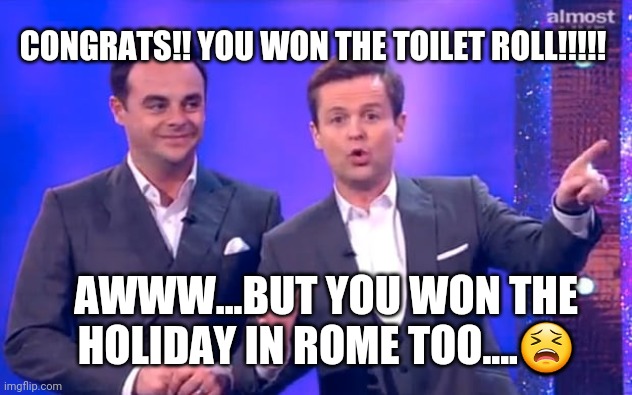 Ant and dec | CONGRATS!! YOU WON THE TOILET ROLL!!!!! AWWW...BUT YOU WON THE HOLIDAY IN ROME TOO....😫 | image tagged in ant and dec | made w/ Imgflip meme maker