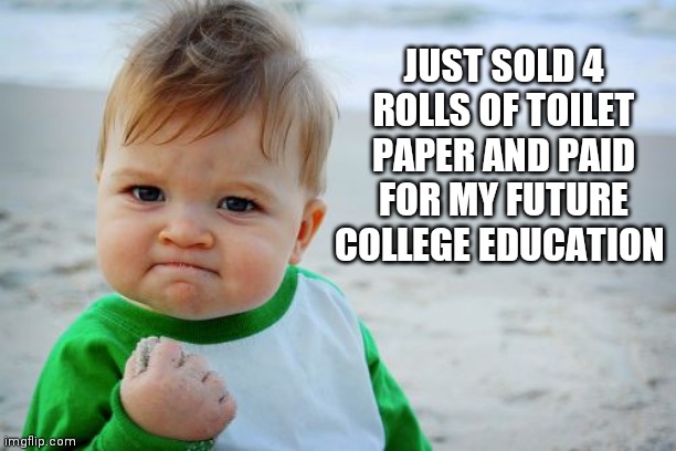 Success Kid Original | JUST SOLD 4 ROLLS OF TOILET PAPER AND PAID FOR MY FUTURE COLLEGE EDUCATION | image tagged in memes,success kid original | made w/ Imgflip meme maker