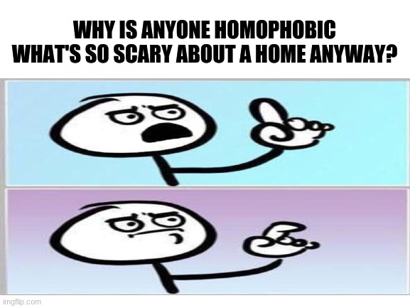 WHY IS ANYONE HOMOPHOBIC WHAT'S SO SCARY ABOUT A HOME ANYWAY? | image tagged in what wait,huh,homophobic | made w/ Imgflip meme maker