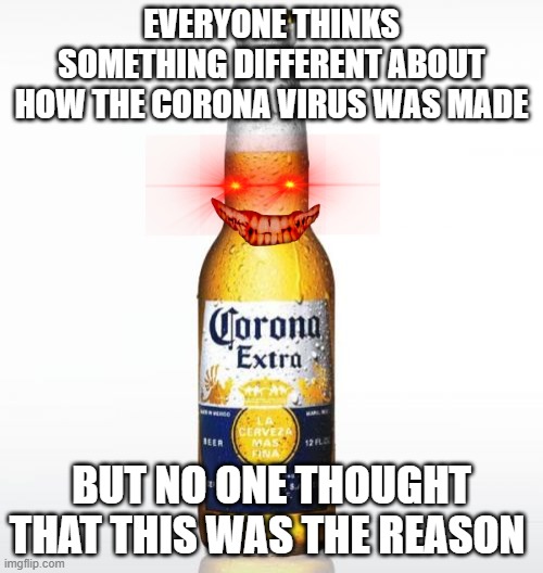 Corona | EVERYONE THINKS SOMETHING DIFFERENT ABOUT HOW THE CORONA VIRUS WAS MADE; BUT NO ONE THOUGHT THAT THIS WAS THE REASON | image tagged in memes,corona | made w/ Imgflip meme maker