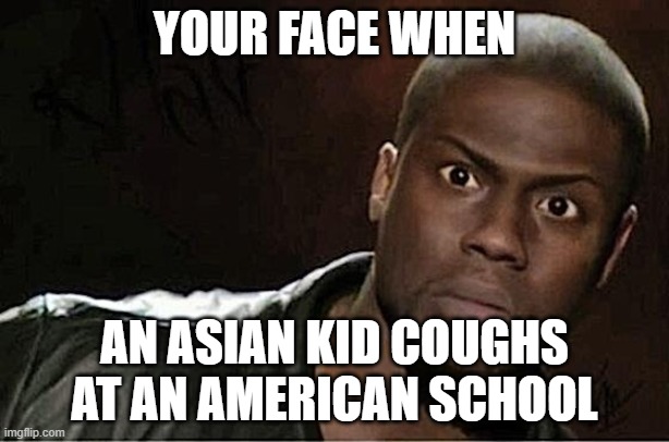 Kevin Hart | YOUR FACE WHEN; AN ASIAN KID COUGHS AT AN AMERICAN SCHOOL | image tagged in memes,kevin hart | made w/ Imgflip meme maker