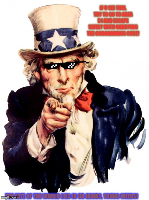 Uncle Sam | IF U SEE THIS, TRY TO GO TO AREA 51 AND ESCAPE SAFELY WITH CARRYING THE CORONAVIRUS CURE! THE FATE OF THE WORLD LIES IN UR HANDS, YOUNG WEEBS! | image tagged in memes,uncle sam | made w/ Imgflip meme maker