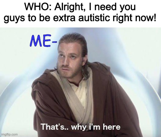 Absolutely no problem at all | WHO: Alright, I need you guys to be extra autistic right now! ME- | image tagged in thats why im here,coronavirus,autism | made w/ Imgflip meme maker