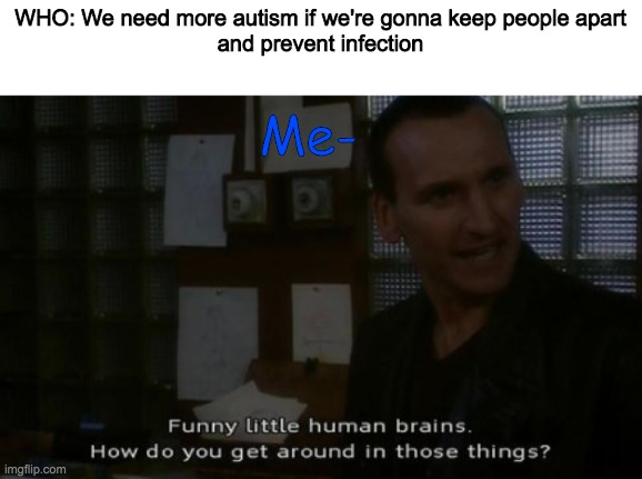 Normal? I'm not familiar with the concept. | WHO: We need more autism if we're gonna keep people apart
and prevent infection; Me- | image tagged in 9th doctor insults humans,doctor who,coronavirus | made w/ Imgflip meme maker