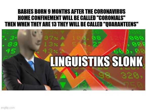 Linguistiks slonk | BABIES BORN 9 MONTHS AFTER THE CORONAVIRUS HOME CONFINEMENT WILL BE CALLED "CORONIALS" THEN WHEN THEY ARE 13 THEY WILL BE CALLED "QUARANTEENS"; LINGUISTIKS SLONK | image tagged in slonk,meme,coronavirus,baby boom | made w/ Imgflip meme maker