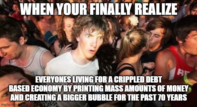 Sudden Clarity Clarence Meme | WHEN YOUR FINALLY REALIZE; EVERYONES LIVING FOR A CRIPPLED DEBT BASED ECONOMY BY PRINTING MASS AMOUNTS OF MONEY AND CREATING A BIGGER BUBBLE FOR THE PAST 70 YEARS | image tagged in memes,sudden clarity clarence | made w/ Imgflip meme maker