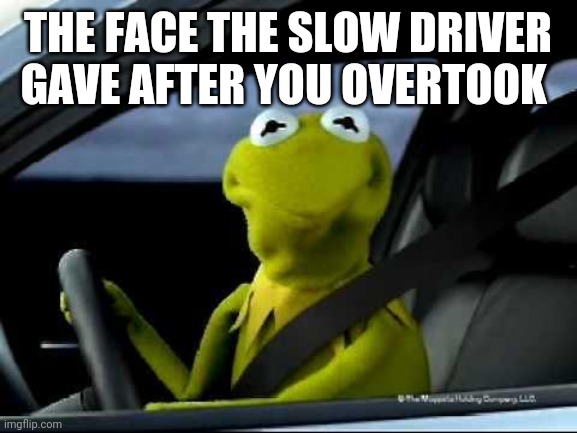Kermit Car | THE FACE THE SLOW DRIVER GAVE AFTER YOU OVERTOOK | image tagged in kermit car | made w/ Imgflip meme maker