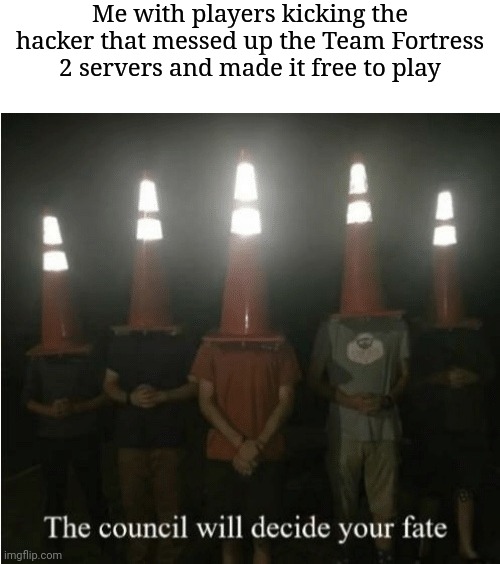 Ban all the Steam hackers! | Me with players kicking the hacker that messed up the Team Fortress 2 servers and made it free to play | image tagged in the council will decide your fate | made w/ Imgflip meme maker
