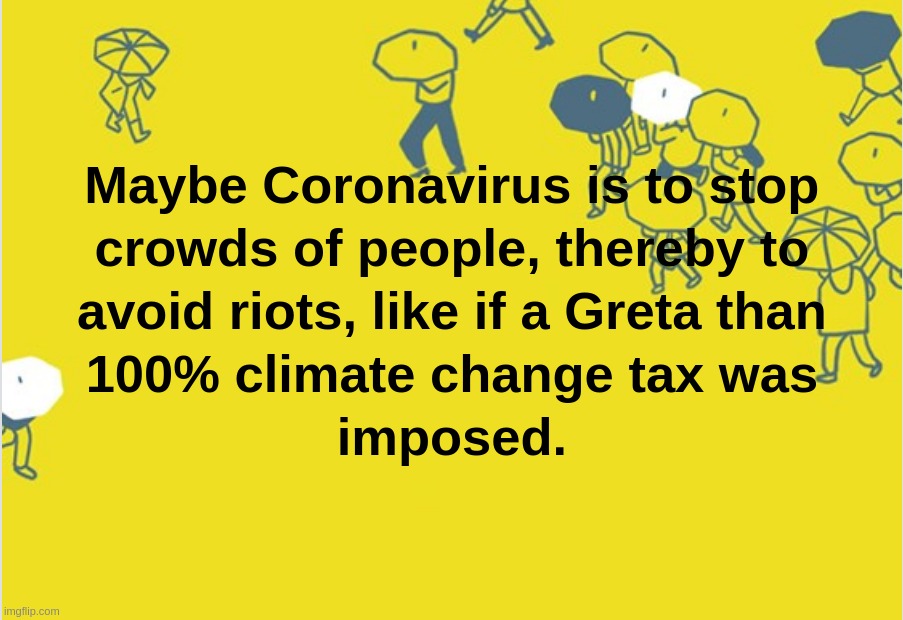 Maybe Coronavirus is to stop crowds of people, thereby to avoid riots, like if a Greta than 100% climate change tax was imposed. | image tagged in coronavirus,crowds,greta,climate,change,tax | made w/ Imgflip meme maker