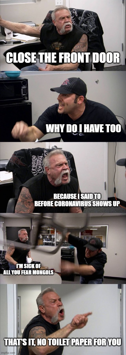 American Chopper Argument Meme | CLOSE THE FRONT DOOR; WHY DO I HAVE TOO; BECAUSE I SAID TO BEFORE CORONAVIRUS SHOWS UP; I'M SICK OF ALL YOU FEAR MONGOLS; THAT'S IT, NO TOILET PAPER FOR YOU | image tagged in memes,american chopper argument | made w/ Imgflip meme maker