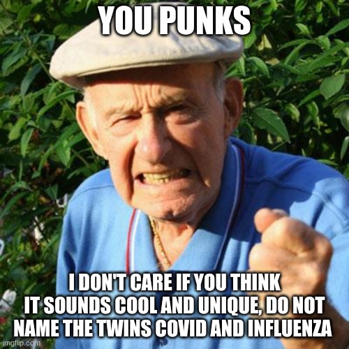 Some peoples parents | YOU PUNKS; I DON'T CARE IF YOU THINK IT SOUNDS COOL AND UNIQUE, DO NOT NAME THE TWINS COVID AND INFLUENZA | image tagged in angry old man,some peoples parents,covid-19,influenza,you punks,don't do it | made w/ Imgflip meme maker