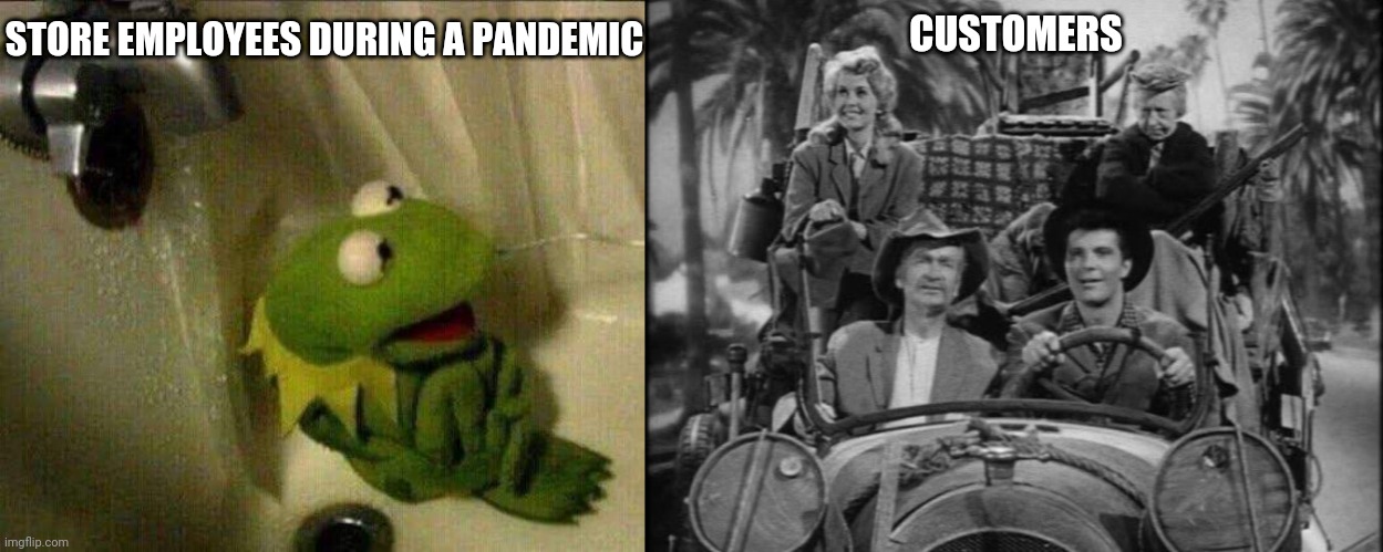 STORE EMPLOYEES DURING A PANDEMIC; CUSTOMERS | image tagged in kermit crying terrified in shower,beverly hillbillies | made w/ Imgflip meme maker