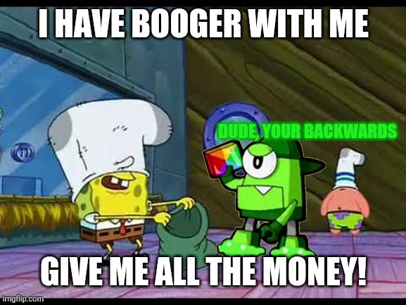 Spongebob Robbing Bank | I HAVE BOOGER WITH ME GIVE ME ALL THE MONEY! DUDE, YOUR BACKWARDS | image tagged in spongebob robbing bank | made w/ Imgflip meme maker